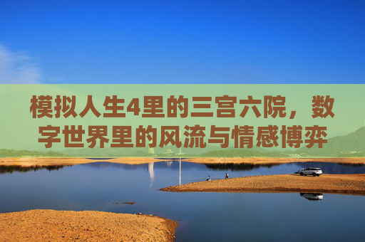 模拟人生4里的三宫六院，数字世界里的风流与情感博弈，模拟人生4里的三宫六院，数字世界里的风流与情感博弈