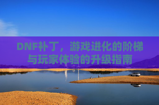 DNF补丁，游戏进化的阶梯与玩家体验的升级指南
