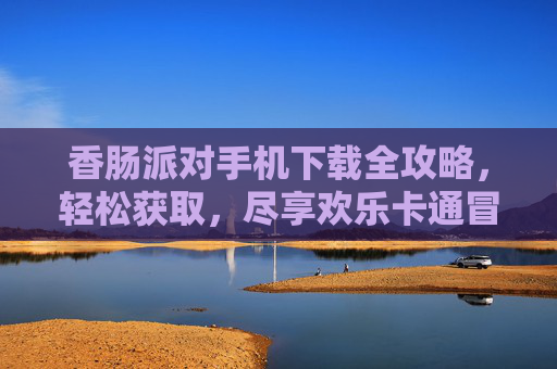 香肠派对手机下载全攻略，轻松获取，尽享欢乐卡通冒险