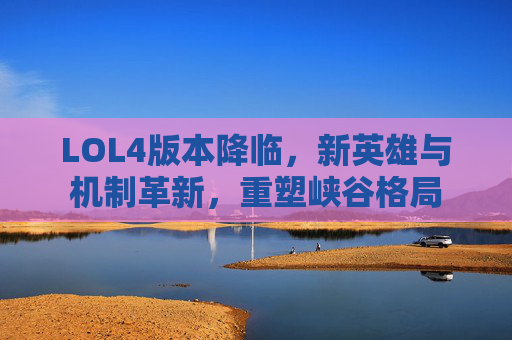 LOL4版本降临，新英雄与机制革新，重塑峡谷格局