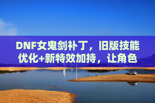 DNF女鬼剑补丁,旧版技能优化+新特效加持,让角色再焕新生,DNF女鬼剑补丁,旧版技能优化+新特效加持,角色再焕新生