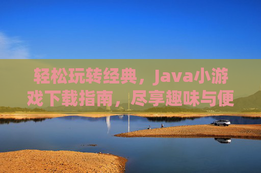 轻松玩转经典，Java小游戏下载指南，尽享趣味与便捷，轻松玩转经典，Java小游戏下载指南，尽享趣味与便捷