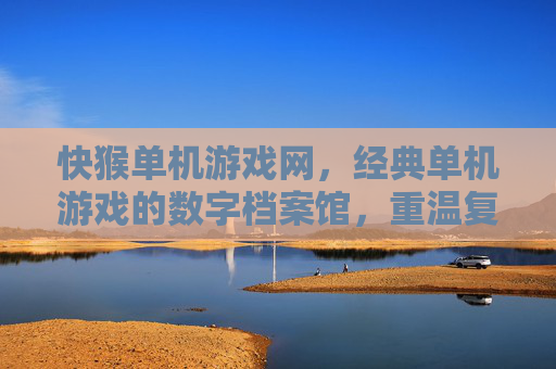 快猴单机游戏网,经典单机游戏的数字档案馆,重温复古乐趣的宝藏平台,快猴单机游戏网,经典单机游戏的数字档案馆,重温复古乐趣的宝藏平台