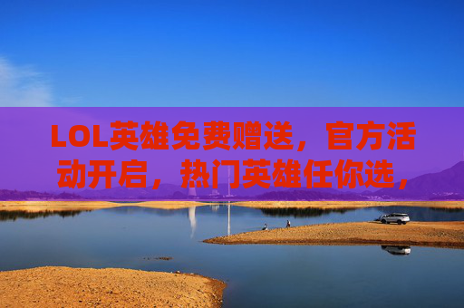LOL英雄免费赠送,官方活动开启,热门英雄任你选,轻松体验新玩法!
