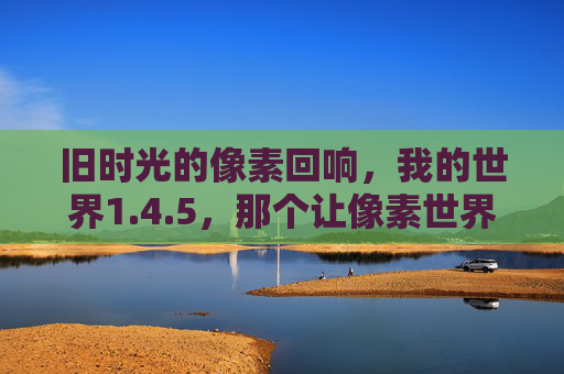旧时光的像素回响，我的世界1.4.5，那个让像素世界活起来的版本