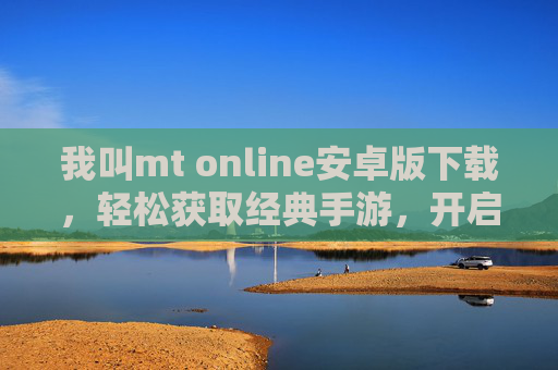 我叫mt online安卓版下载，轻松获取经典手游，开启冒险之旅，我叫mt online安卓版下载，轻松获取经典手游，开启冒险之旅