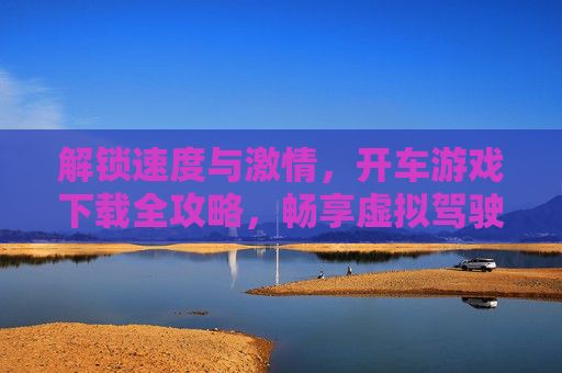 解锁速度与激情,开车游戏下载全攻略,畅享虚拟驾驶的无限乐趣,速度与激情开车游戏下载全攻略,畅享虚拟驾驶的无限乐趣