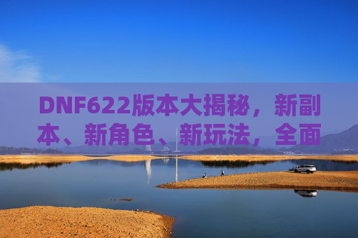 DNF622版本大揭秘,新副本、新角色、新玩法,全面解析622更新内容与策略
