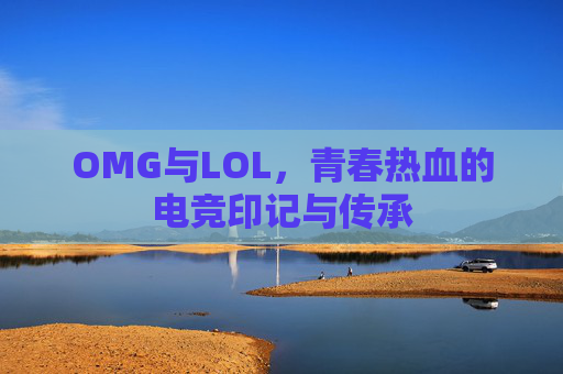 OMG与LOL，青春热血的电竞印记与传承