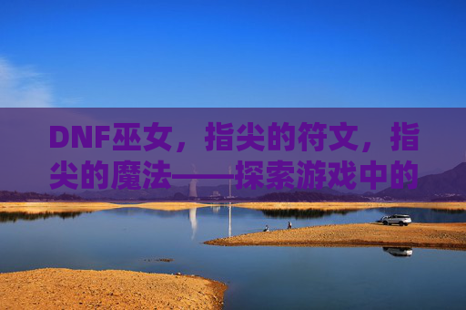 DNF巫女,指尖的符文,指尖的魔法——探索游戏中的神秘治愈者