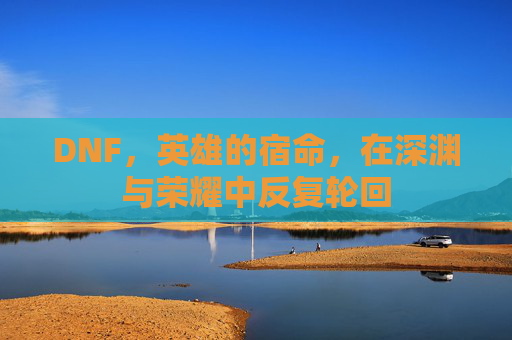 DNF，英雄的宿命，在深渊与荣耀中反复轮回