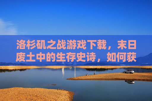 洛杉矶之战游戏下载，末日废土中的生存史诗，如何获取与深度体验？洛杉矶之战游戏下载，末日废土中的生存史诗——如何获取与深度体验？