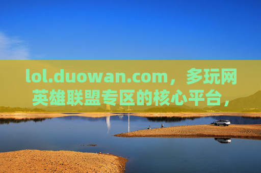 lol.duowan.com,多玩网英雄联盟专区的核心平台,玩家交流与资讯的集散地——深度解析其价值与魅力,多玩网英雄联盟专区,玩家交流与资讯的集散地——核心平台的价值与魅力深度解析