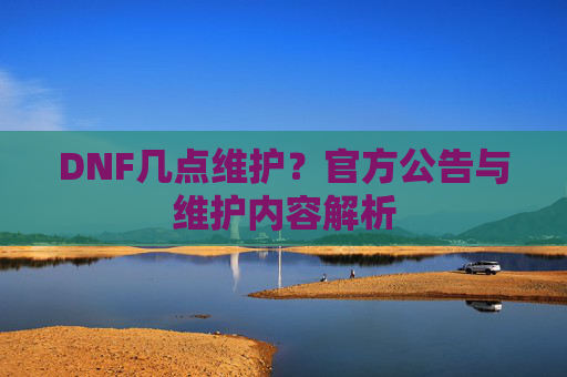 DNF几点维护？官方公告与维护内容解析