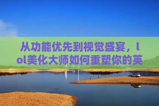 从功能优先到视觉盛宴，lol美化大师如何重塑你的英雄联盟游戏界面