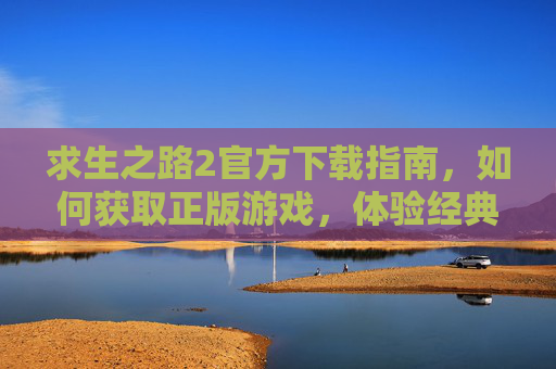 求生之路2官方下载指南，如何获取正版游戏，体验经典合作生存恐怖？求生之路2官方下载指南，如何获取正版，体验经典合作生存恐怖？