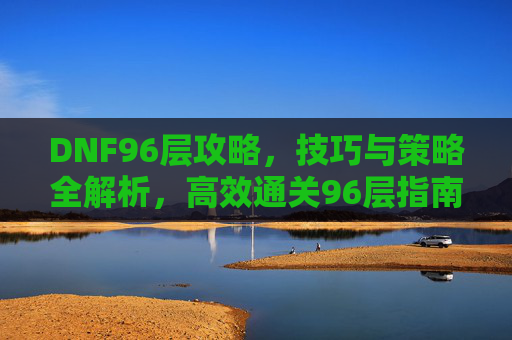 DNF96层攻略,技巧与策略全解析,高效通关96层指南