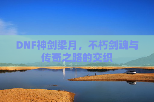 DNF神剑梁月，不朽剑魂与传奇之路的交织
