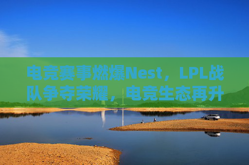 电竞赛事燃爆Nest，LPL战队争夺荣耀，电竞生态再升级