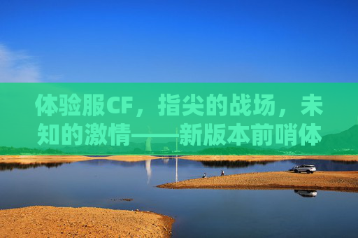体验服CF,指尖的战场,未知的激情——新版本前哨体验记