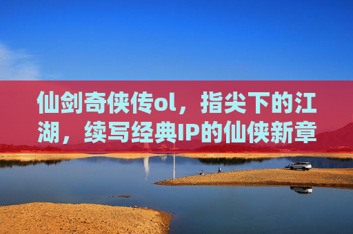 仙剑奇侠传ol,指尖下的江湖,续写经典IP的仙侠新章