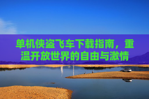 单机侠盗飞车下载指南，重温开放世界的自由与激情