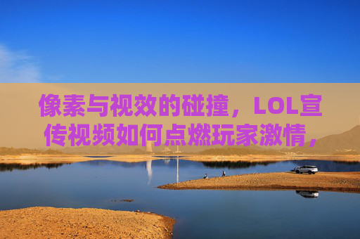 像素与视效的碰撞，LOL宣传视频如何点燃玩家激情，像素与视效的碰撞，LOL宣传视频如何点燃玩家激情