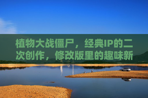 植物大战僵尸，经典IP的二次创作，修改版里的趣味新世界