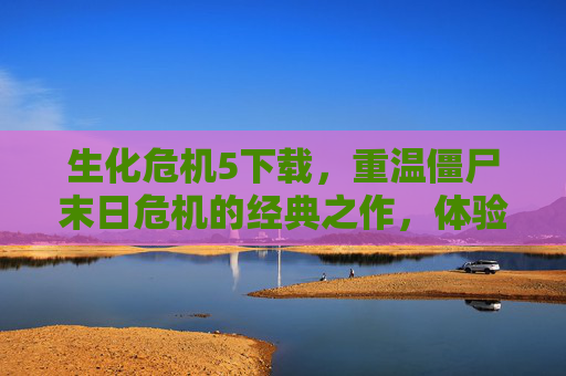 生化危机5下载，重温僵尸末日危机的经典之作，体验紧张刺激的生存恐怖游戏