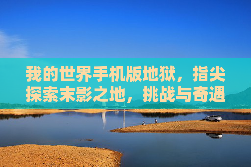 我的世界手机版地狱,指尖探索末影之地,挑战与奇遇的全新体验