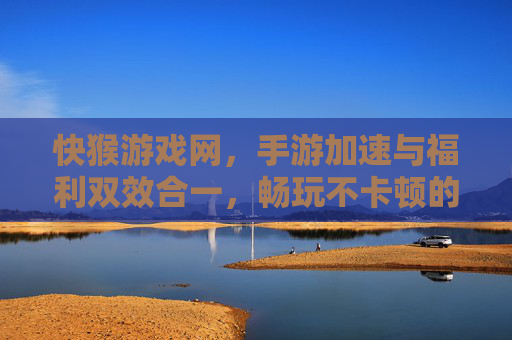 快猴游戏网,手游加速与福利双效合一,畅玩不卡顿的优选平台,快猴游戏网,手游加速与福利双效合一,畅玩不卡顿的优选平台