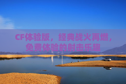CF体验版，经典战火再燃，免费体验的射击乐趣