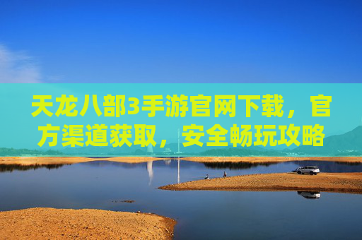 天龙八部3手游官网下载，官方渠道获取，安全畅玩攻略