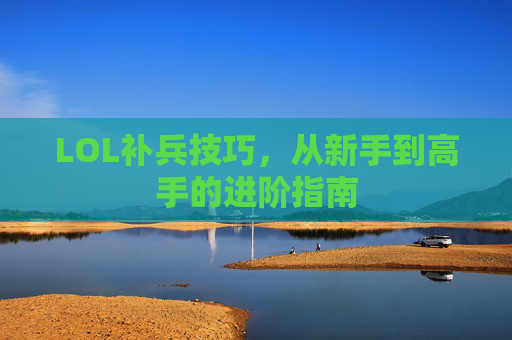 LOL补兵技巧,从新手到高手的进阶指南