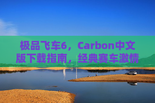 极品飞车6，Carbon中文版下载指南，经典赛车激情与本地化体验的完美融合，极品飞车6，Carbon中文版下载指南，经典赛车激情与本地化体验的完美融合