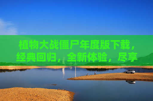 植物大战僵尸年度版下载，经典回归，全新体验，尽享欢乐时光，植物大战僵尸年度版下载，经典回归，全新体验，尽享欢乐时光
