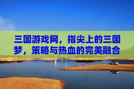 三国游戏网,指尖上的三国梦,策略与热血的完美融合