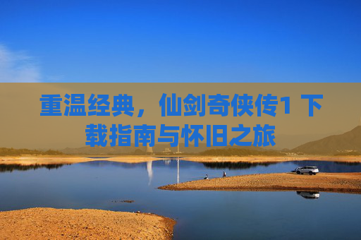 重温经典,仙剑奇侠传1 下载指南与怀旧之旅