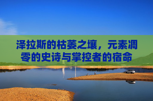 泽拉斯的枯萎之壤,元素凋零的史诗与掌控者的宿命