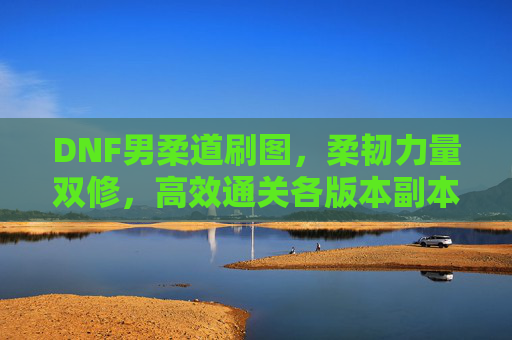 DNF男柔道刷图,柔韧力量双修,高效通关各版本副本的实战技巧,DNF男柔道刷图实战技巧,柔韧力量双修,高效通关各版本副本
