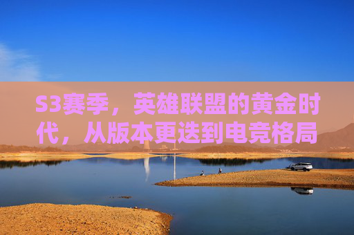 S3赛季，英雄联盟的黄金时代，从版本更迭到电竞格局的初成，S3赛季，英雄联盟黄金时代，从版本更迭到电竞格局初成