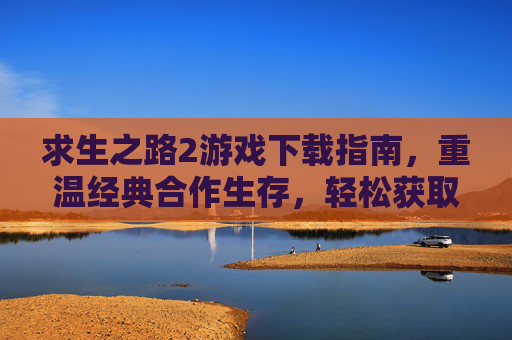 求生之路2游戏下载指南，重温经典合作生存，轻松获取正版体验，求生之路2游戏下载指南，重温经典合作生存，轻松获取正版体验