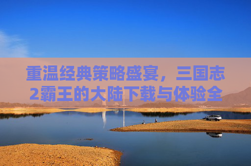 重温经典策略盛宴，三国志2霸王的大陆下载与体验全解析，重温经典策略盛宴，三国志2霸王的大陆下载与体验全解析