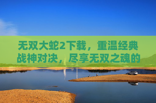 无双大蛇2下载,重温经典战神对决,尽享无双之魂的极致魅力,无双大蛇2下载,重温经典战神对决,尽享无双之魂的极致魅力