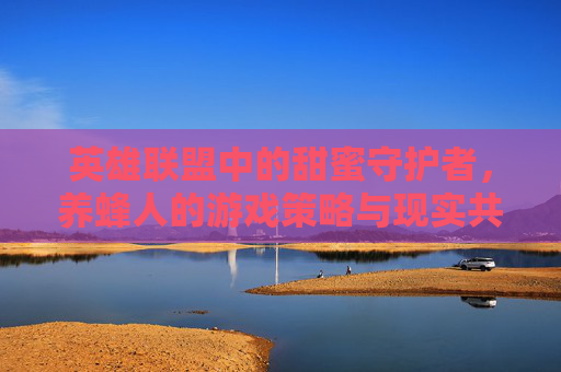 英雄联盟中的甜蜜守护者,养蜂人的游戏策略与现实共鸣,英雄联盟中的甜蜜守护者,养蜂人的游戏策略与现实共鸣