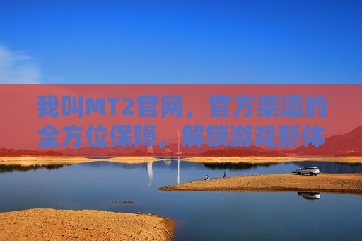 我叫MT2官网，官方渠道的全方位保障，解锁游戏新体验的钥匙，我叫MT2官网，官方渠道的全方位保障，解锁游戏新体验的钥匙