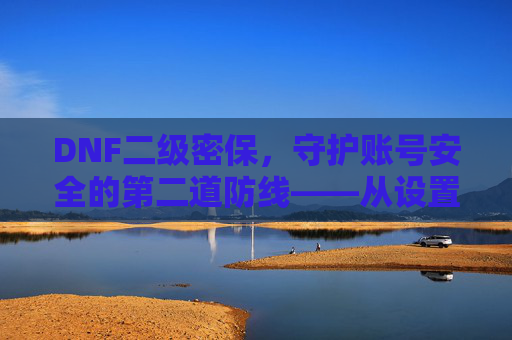 DNF二级密保，守护账号安全的第二道防线——从设置到维护的完整指南，DNF二级密保，守护账号安全的第二道防线——从设置到维护的完整指南