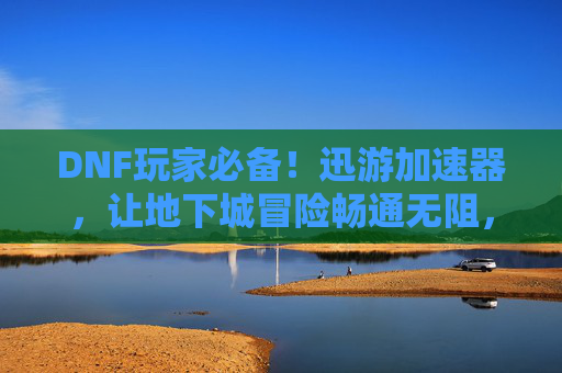 DNF玩家必备！迅游加速器，让地下城冒险畅通无阻，告别卡顿掉线烦恼，DNF玩家必备！迅游加速器，让地下城冒险畅通无阻，告别卡顿掉线烦恼