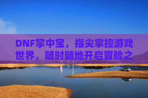 DNF掌中宝，指尖掌控游戏世界，随时随地开启冒险之旅，DNF掌中宝，指尖掌控游戏世界，随时随地开启冒险之旅
