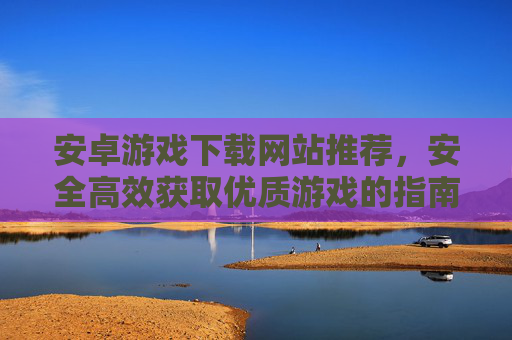 安卓游戏下载网站推荐，安全高效获取优质游戏的指南，安卓游戏下载网站推荐，安全高效获取优质游戏的指南